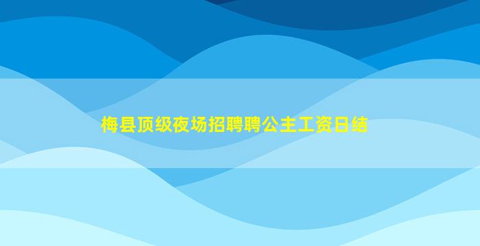 梅县顶级夜场招聘聘公主工资日结